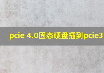 pcie 4.0固态硬盘插到pcie3.0